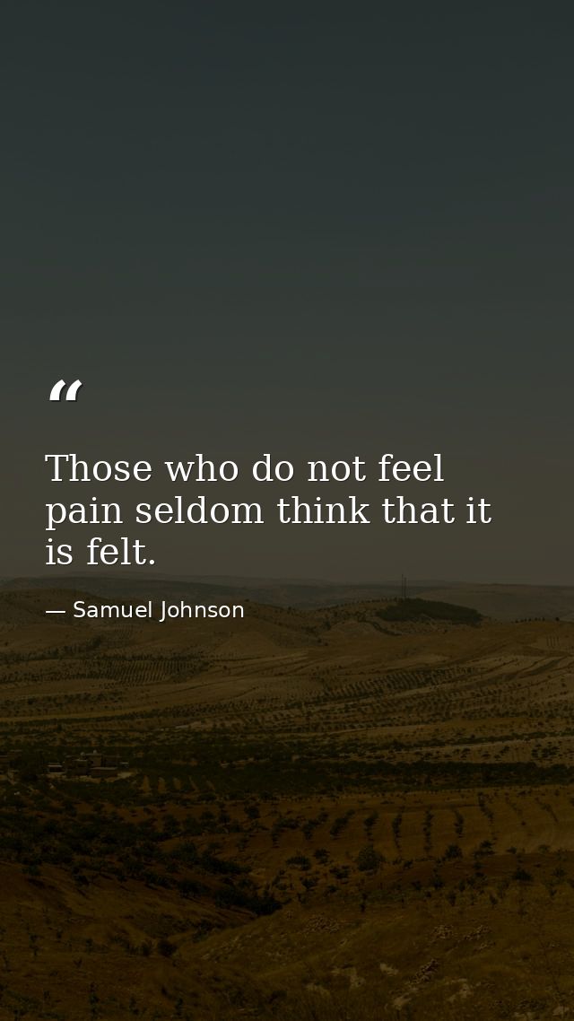 Those who do not feel pain seldom think that it is felt. — Samuel Johnson