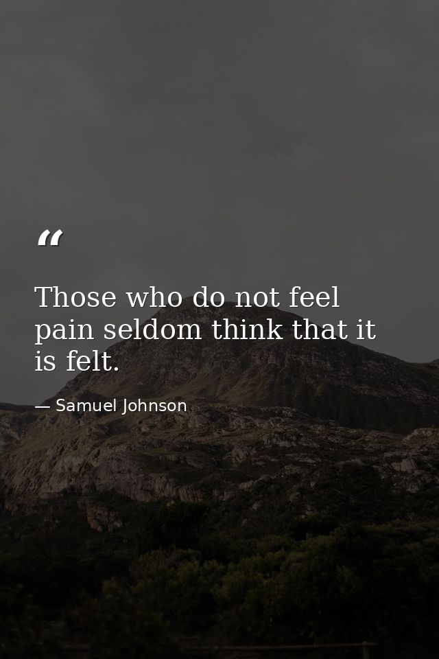Those who do not feel pain seldom think that it is felt. — Samuel Johnson