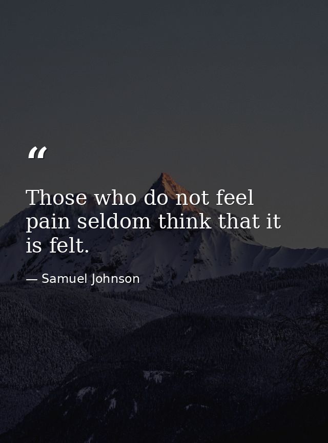Those who do not feel pain seldom think that it is felt. — Samuel Johnson