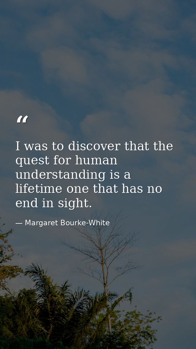 I was to discover that the quest for human understanding is a lifetime one that has no end in sight. — Margaret Bourke-White
