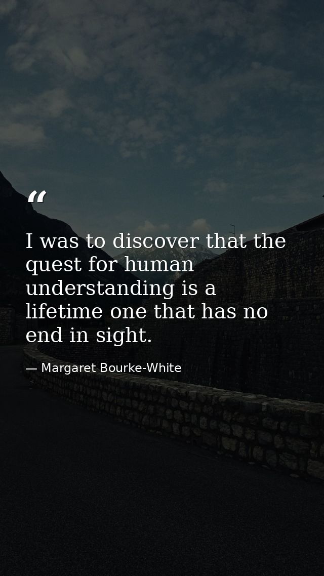 I was to discover that the quest for human understanding is a lifetime one that has no end in sight. — Margaret Bourke-White