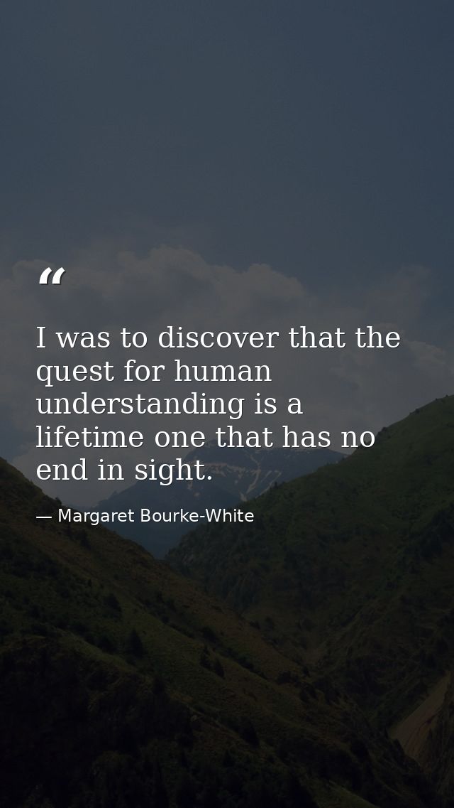 I was to discover that the quest for human understanding is a lifetime one that has no end in sight. — Margaret Bourke-White