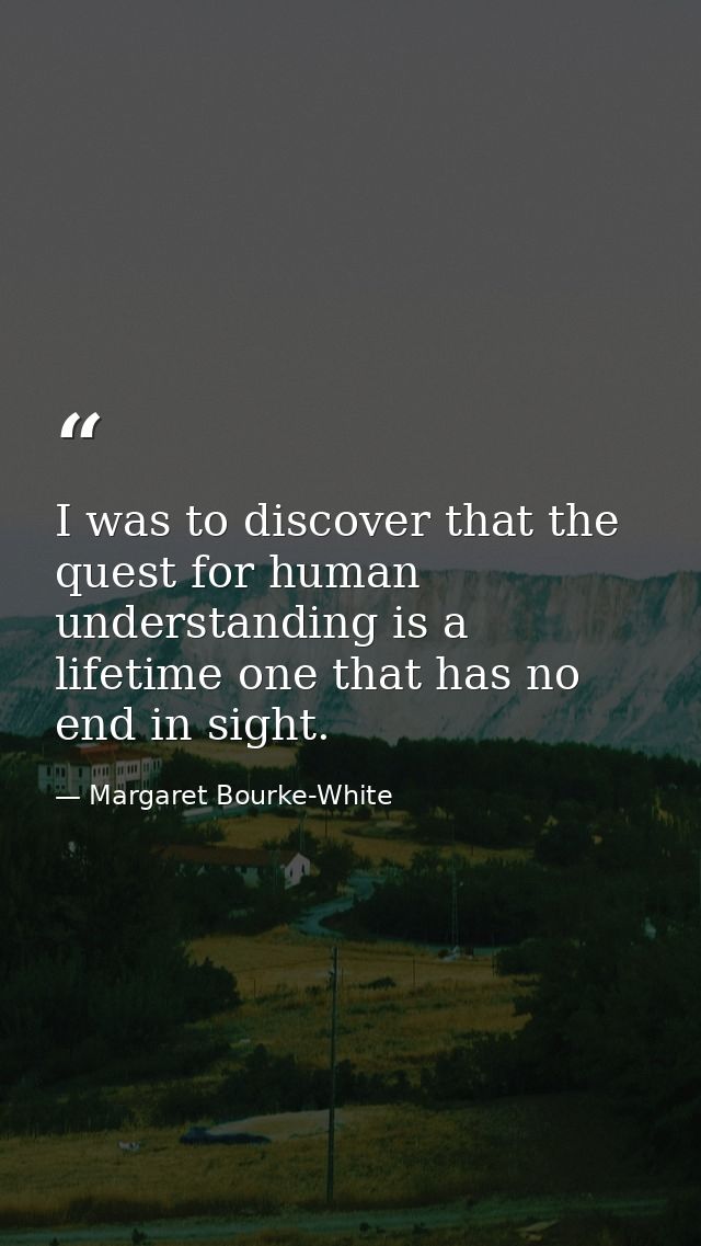 I was to discover that the quest for human understanding is a lifetime one that has no end in sight. — Margaret Bourke-White