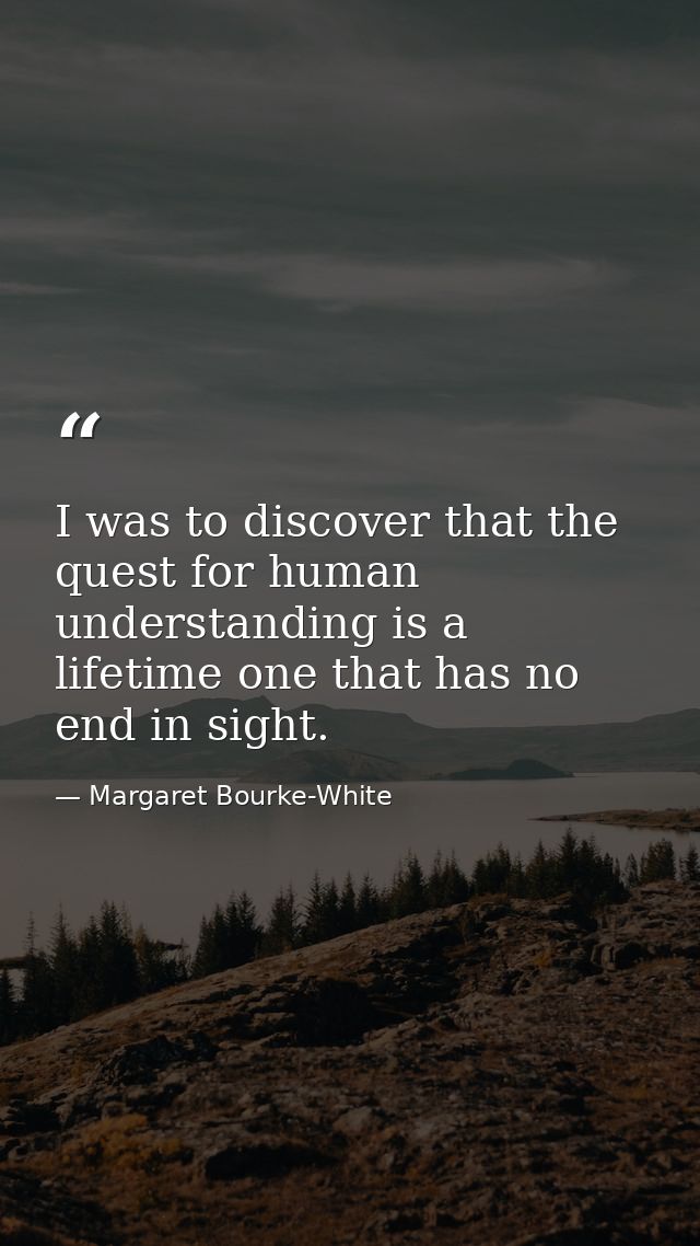 I was to discover that the quest for human understanding is a lifetime one that has no end in sight. — Margaret Bourke-White