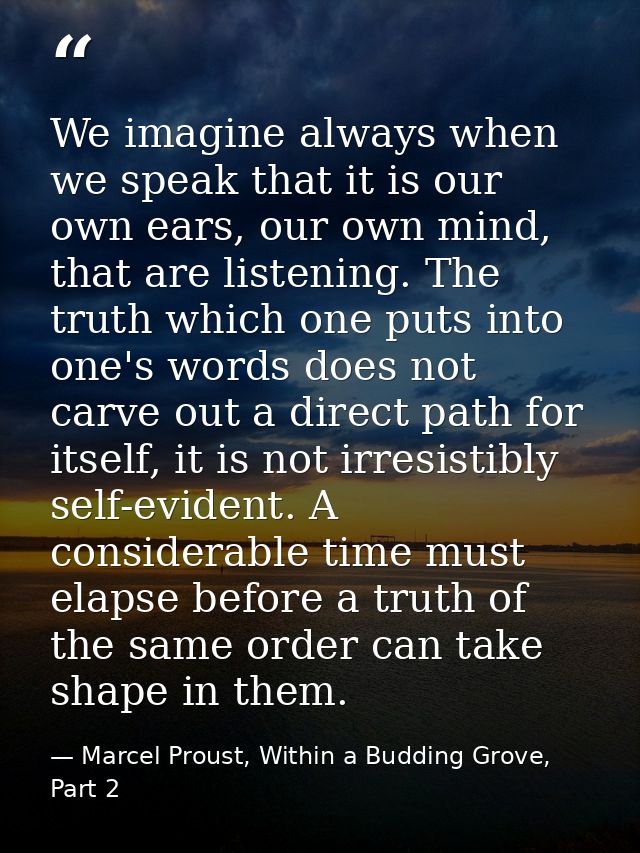We imagine always when we speak that it is our own ears, our own mind, that are listening. The truth which one puts into — Marcel Proust, Within a Budding Grove, Part 2