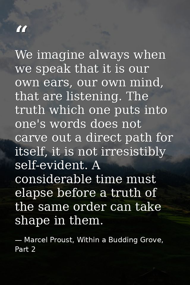 We imagine always when we speak that it is our own ears, our own mind, that are listening. The truth which one puts into — Marcel Proust, Within a Budding Grove, Part 2