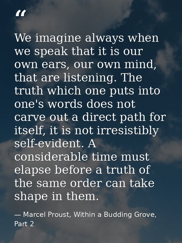We imagine always when we speak that it is our own ears, our own mind, that are listening. The truth which one puts into — Marcel Proust, Within a Budding Grove, Part 2