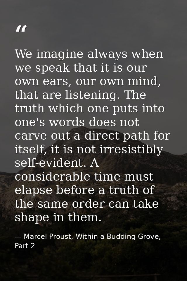 We imagine always when we speak that it is our own ears, our own mind, that are listening. The truth which one puts into — Marcel Proust, Within a Budding Grove, Part 2