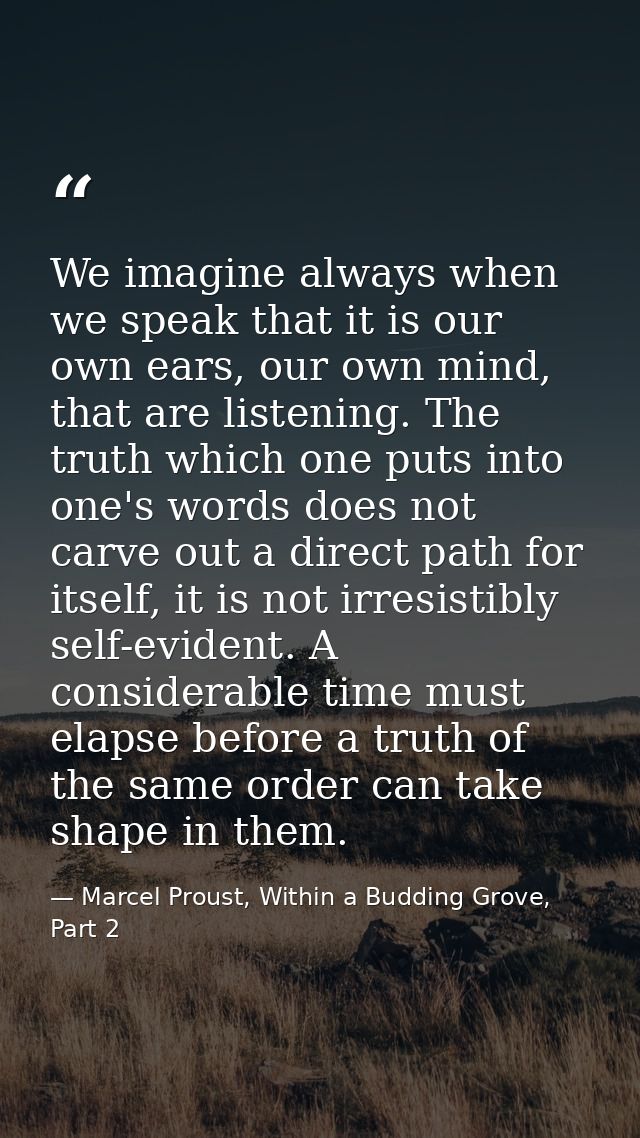 We imagine always when we speak that it is our own ears, our own mind, that are listening. The truth which one puts into — Marcel Proust, Within a Budding Grove, Part 2