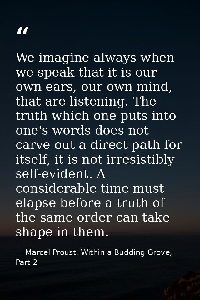 We imagine always when we speak that it is our own ears, our own mind, that are listening. The truth which one puts into — Marcel Proust, Within a Budding Grove, Part 2