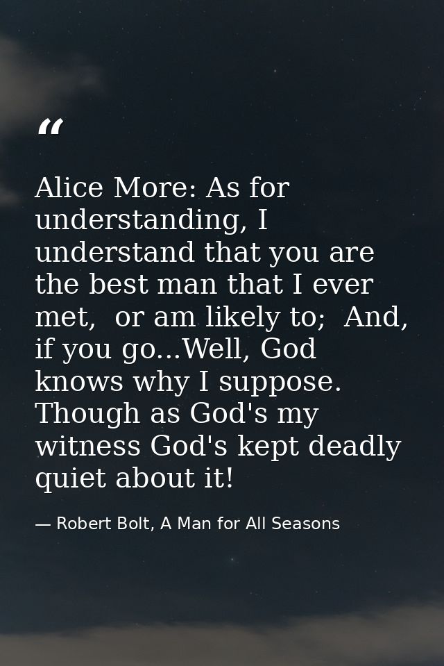 Alice More: As for understanding, I understand that you are the best man that I ever met,  or am likely to;  And, if you — Robert Bolt, A Man for All Seasons
