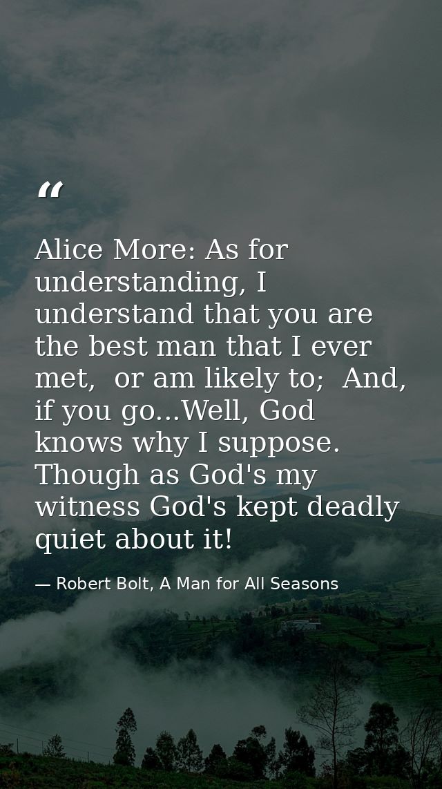 Alice More: As for understanding, I understand that you are the best man that I ever met,  or am likely to;  And, if you — Robert Bolt, A Man for All Seasons