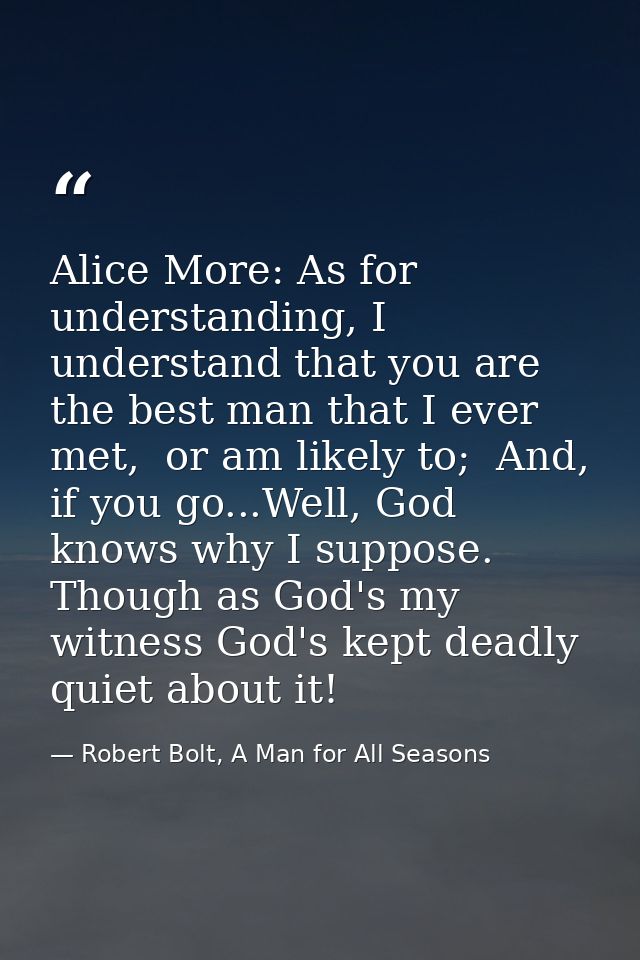 Alice More: As for understanding, I understand that you are the best man that I ever met,  or am likely to;  And, if you — Robert Bolt, A Man for All Seasons