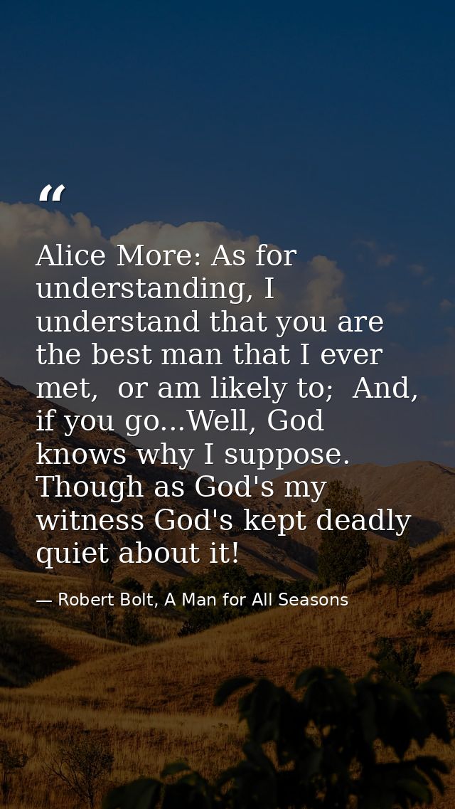 Alice More: As for understanding, I understand that you are the best man that I ever met,  or am likely to;  And, if you — Robert Bolt, A Man for All Seasons
