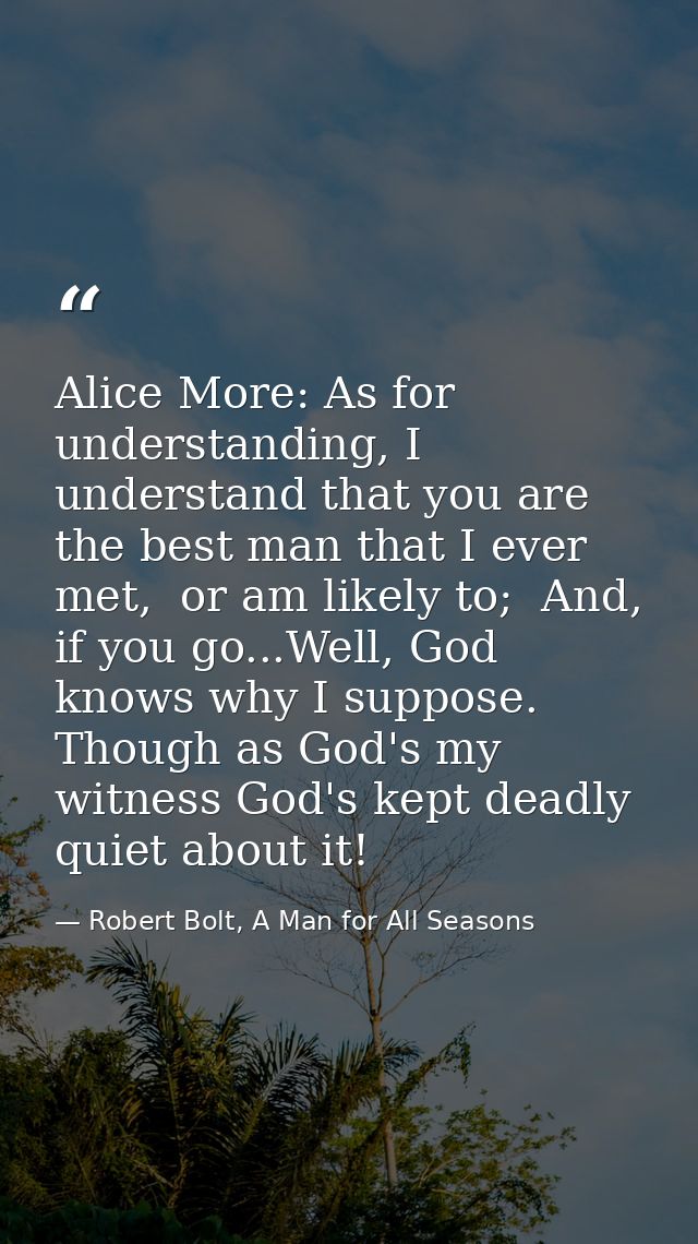 Alice More: As for understanding, I understand that you are the best man that I ever met,  or am likely to;  And, if you — Robert Bolt, A Man for All Seasons