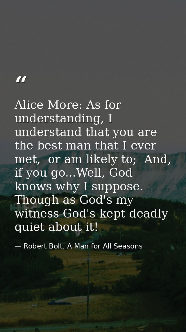 Alice More: As for understanding, I understand that you are the best man that I ever met,  or am likely to;  And, if you — Robert Bolt, A Man for All Seasons