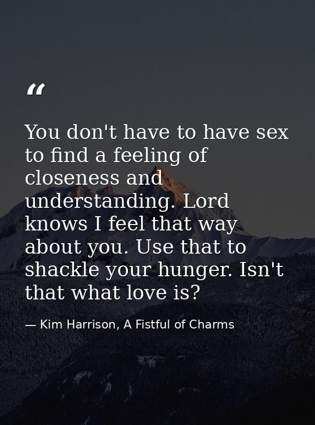 You don't have to have sex to find a feeling of closeness and understanding. Lord knows I feel that way about you. Use t — Kim Harrison, A Fistful of Charms