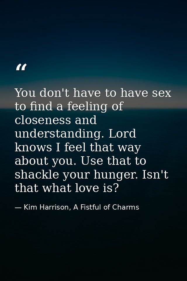 You don't have to have sex to find a feeling of closeness and understanding. Lord knows I feel that way about you. Use t — Kim Harrison, A Fistful of Charms