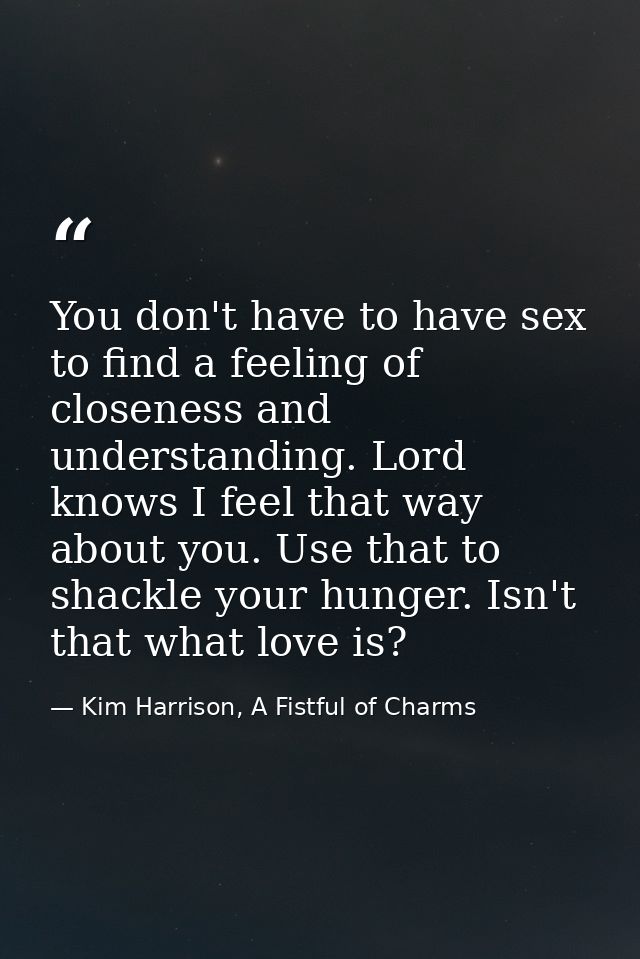 You don't have to have sex to find a feeling of closeness and understanding. Lord knows I feel that way about you. Use t — Kim Harrison, A Fistful of Charms