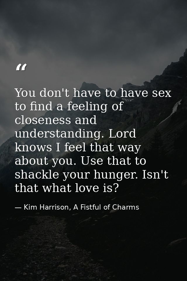 You don't have to have sex to find a feeling of closeness and understanding. Lord knows I feel that way about you. Use t — Kim Harrison, A Fistful of Charms