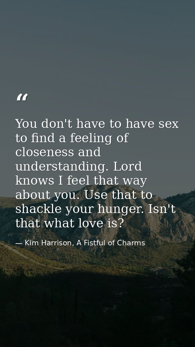 You don't have to have sex to find a feeling of closeness and understanding. Lord knows I feel that way about you. Use t — Kim Harrison, A Fistful of Charms