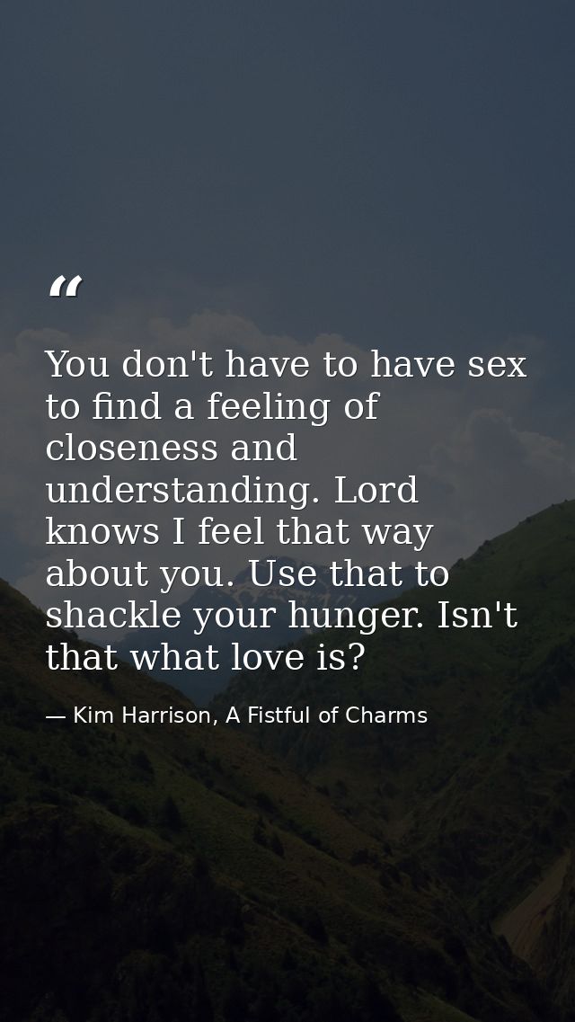You don't have to have sex to find a feeling of closeness and understanding. Lord knows I feel that way about you. Use t — Kim Harrison, A Fistful of Charms