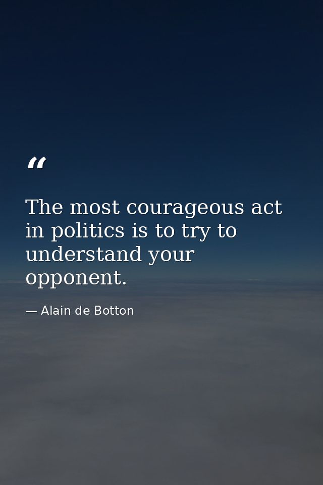 The most courageous act in politics is to try to understand your opponent. — Alain de Botton