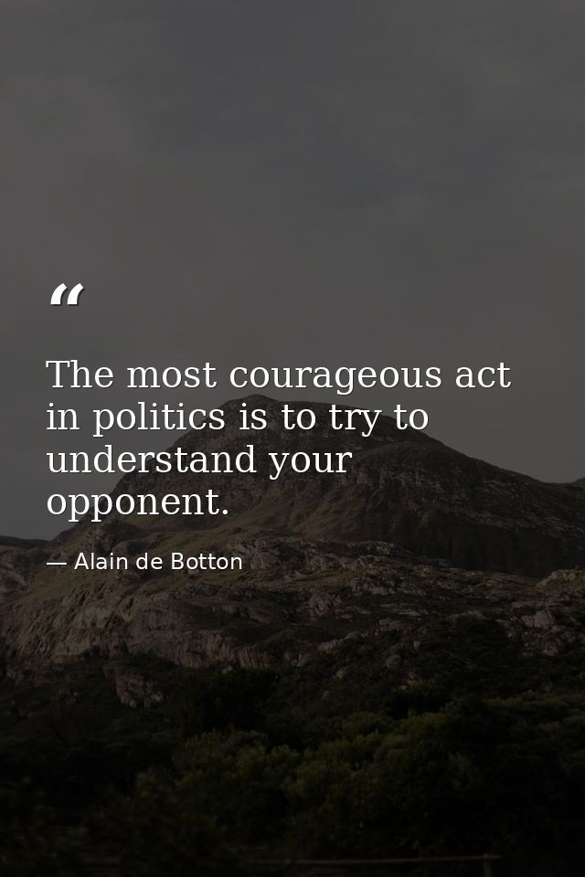 The most courageous act in politics is to try to understand your opponent. — Alain de Botton