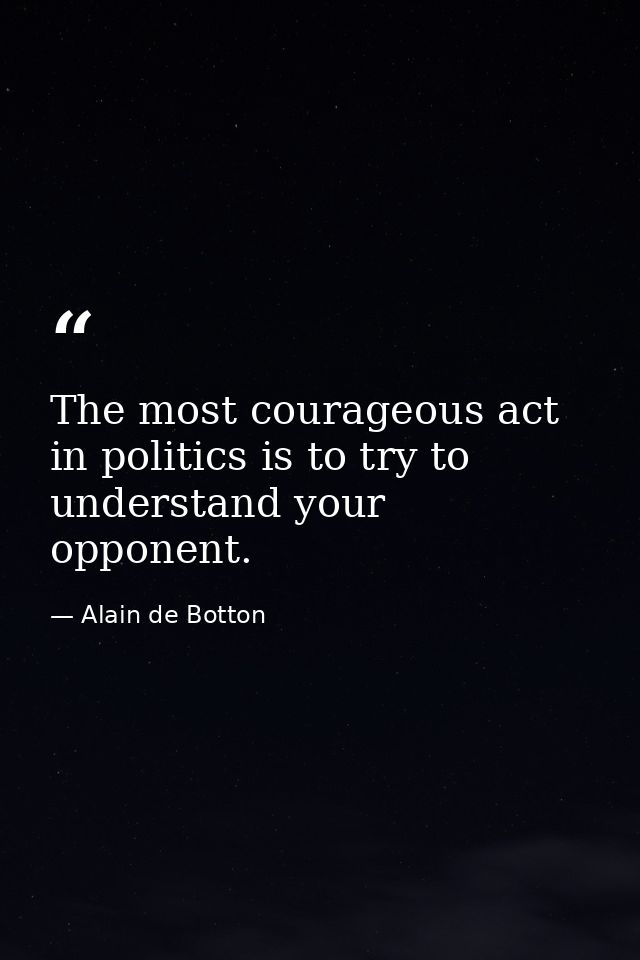 The most courageous act in politics is to try to understand your opponent. — Alain de Botton