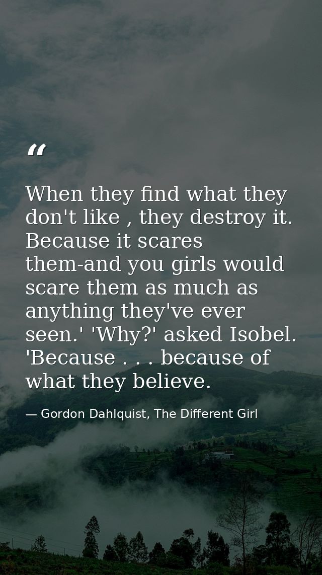 When they find what they don't like , they destroy it. Because it scares them-and you girls would scare them as much as  — Gordon Dahlquist, The Different Girl