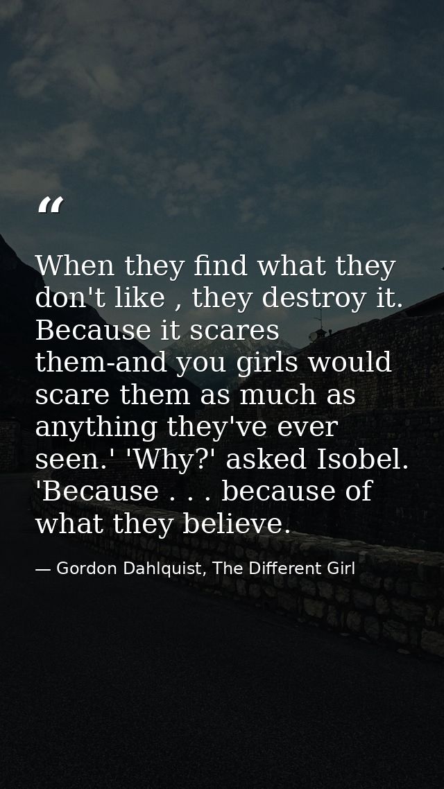 When they find what they don't like , they destroy it. Because it scares them-and you girls would scare them as much as  — Gordon Dahlquist, The Different Girl