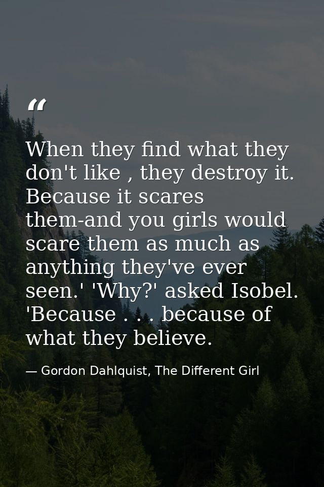 When they find what they don't like , they destroy it. Because it scares them-and you girls would scare them as much as  — Gordon Dahlquist, The Different Girl