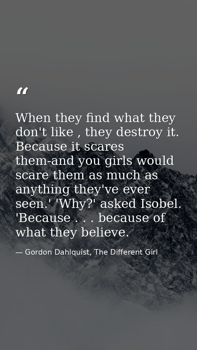 When they find what they don't like , they destroy it. Because it scares them-and you girls would scare them as much as  — Gordon Dahlquist, The Different Girl