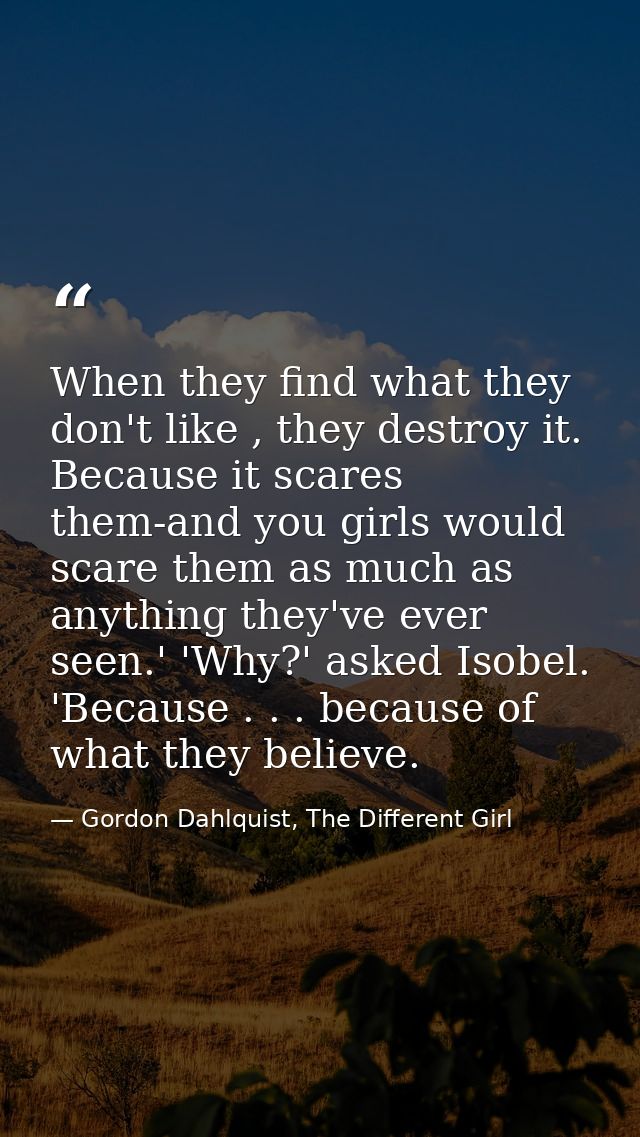 When they find what they don't like , they destroy it. Because it scares them-and you girls would scare them as much as  — Gordon Dahlquist, The Different Girl