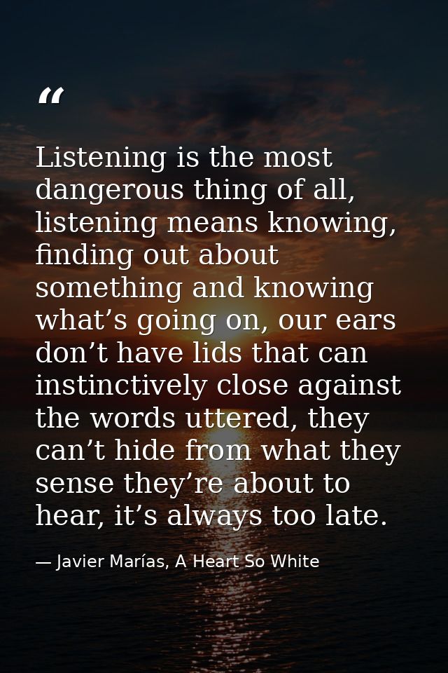 Listening is the most dangerous thing of all, listening means knowing, finding out about something and knowing what’s go — Javier Marías, A Heart So White