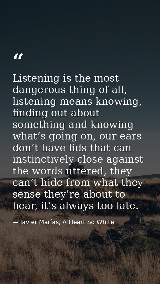 Listening is the most dangerous thing of all, listening means knowing, finding out about something and knowing what’s go — Javier Marías, A Heart So White