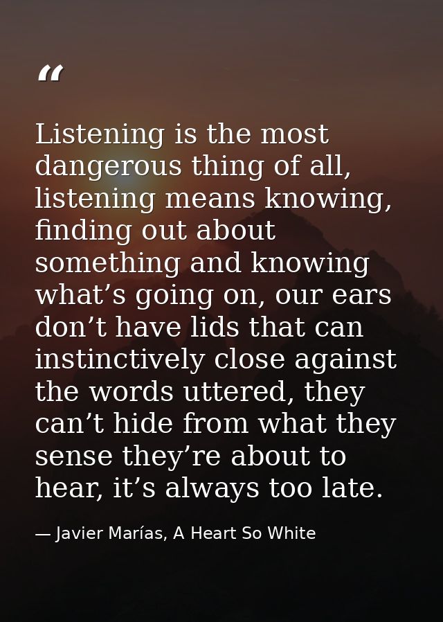Listening is the most dangerous thing of all, listening means knowing, finding out about something and knowing what’s go — Javier Marías, A Heart So White