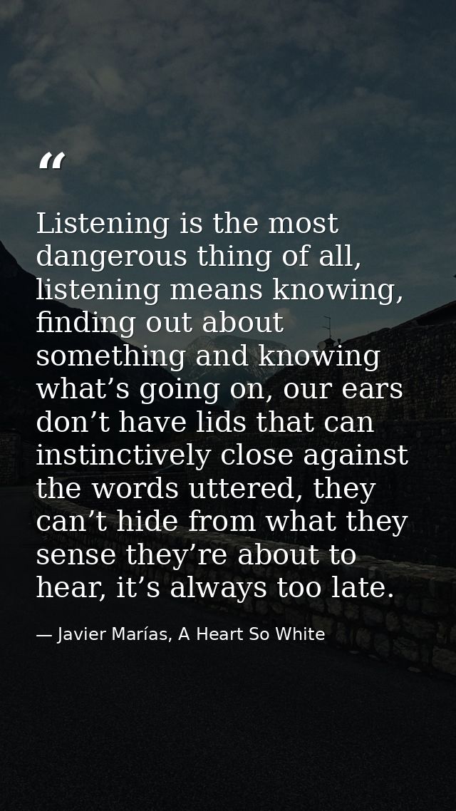 Listening is the most dangerous thing of all, listening means knowing, finding out about something and knowing what’s go — Javier Marías, A Heart So White