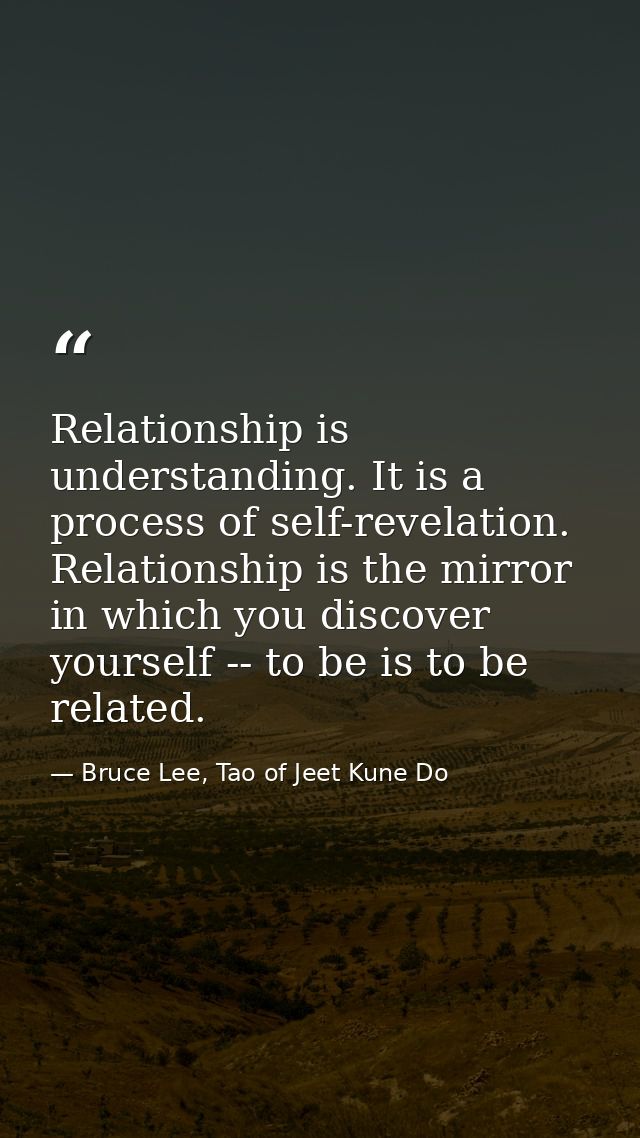 Relationship is understanding. It is a process of self-revelation. Relationship is the mirror in which you discover your — Bruce Lee, Tao of Jeet Kune Do