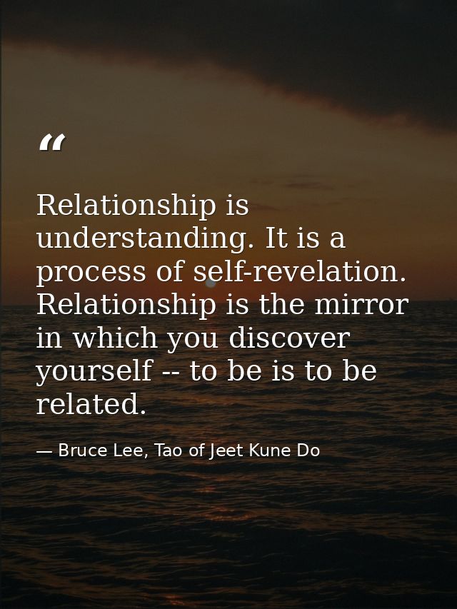 Relationship is understanding. It is a process of self-revelation. Relationship is the mirror in which you discover your — Bruce Lee, Tao of Jeet Kune Do