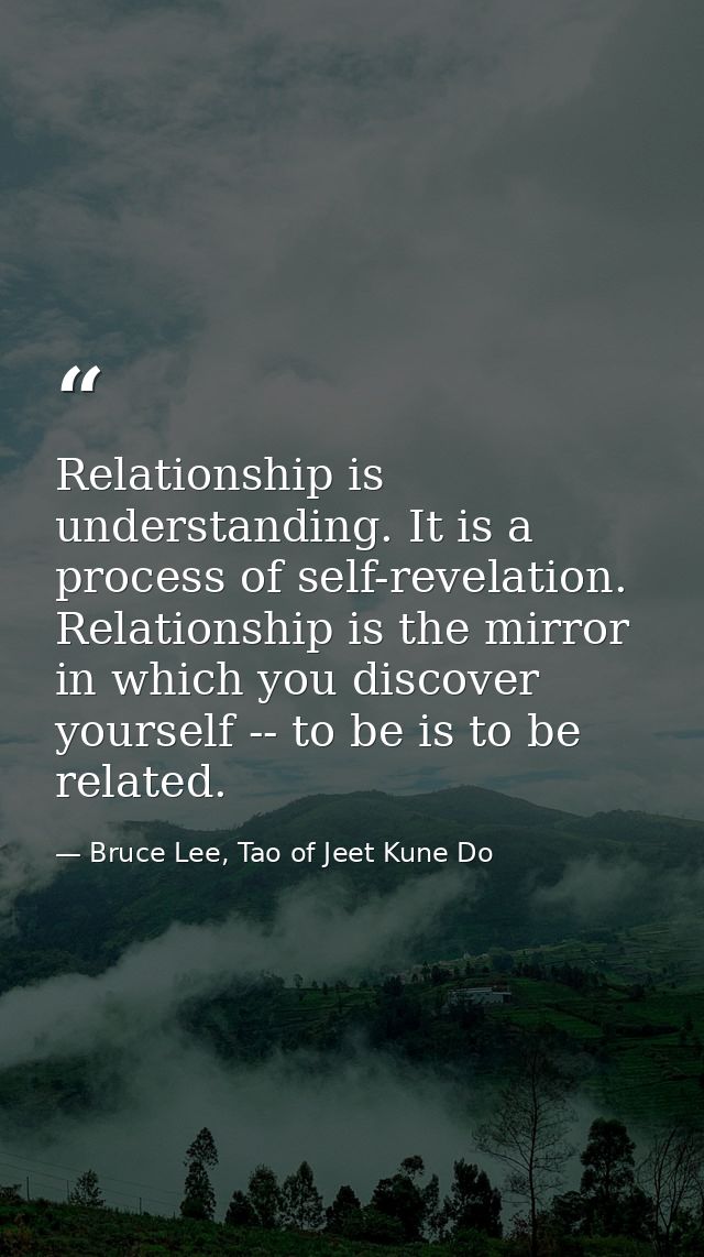 Relationship is understanding. It is a process of self-revelation. Relationship is the mirror in which you discover your — Bruce Lee, Tao of Jeet Kune Do
