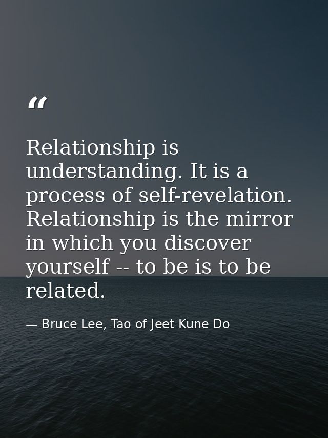 Relationship is understanding. It is a process of self-revelation. Relationship is the mirror in which you discover your — Bruce Lee, Tao of Jeet Kune Do