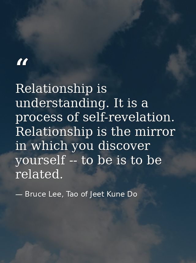 Relationship is understanding. It is a process of self-revelation. Relationship is the mirror in which you discover your — Bruce Lee, Tao of Jeet Kune Do