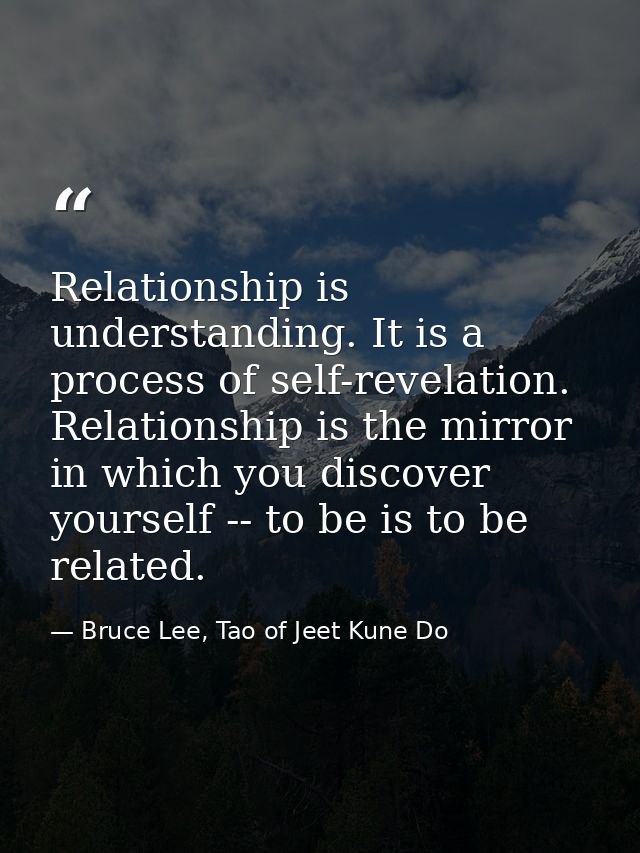 Relationship is understanding. It is a process of self-revelation. Relationship is the mirror in which you discover your — Bruce Lee, Tao of Jeet Kune Do
