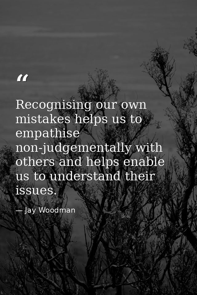 Recognising our own mistakes helps us to empathise non-judgementally with others and helps enable us to understand their — Jay Woodman