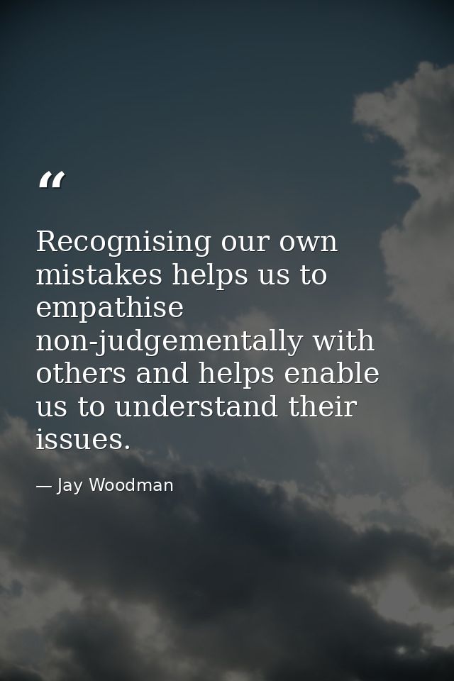 Recognising our own mistakes helps us to empathise non-judgementally with others and helps enable us to understand their — Jay Woodman