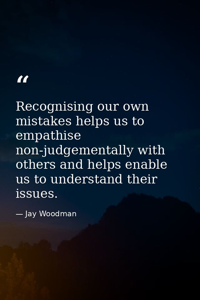 Recognising our own mistakes helps us to empathise non-judgementally with others and helps enable us to understand their — Jay Woodman