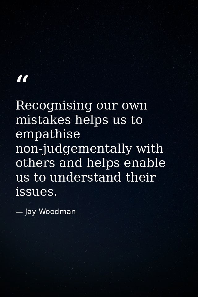 Recognising our own mistakes helps us to empathise non-judgementally with others and helps enable us to understand their — Jay Woodman