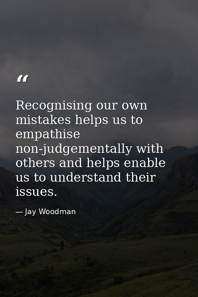 Recognising our own mistakes helps us to empathise non-judgementally with others and helps enable us to understand their — Jay Woodman