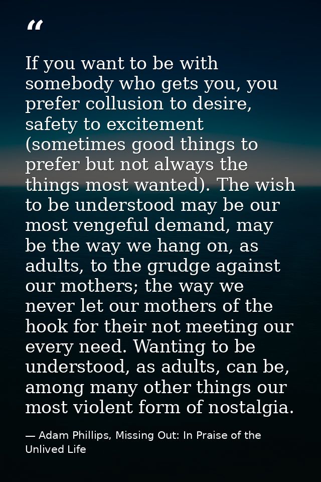 If you want to be with somebody who gets you, you prefer collusion to desire, safety to excitement (sometimes good thing — Adam Phillips, Missing Out: In Praise of the Unlived Life